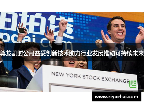 尊龙凯时公司益妥创新技术助力行业发展推动可持续未来
