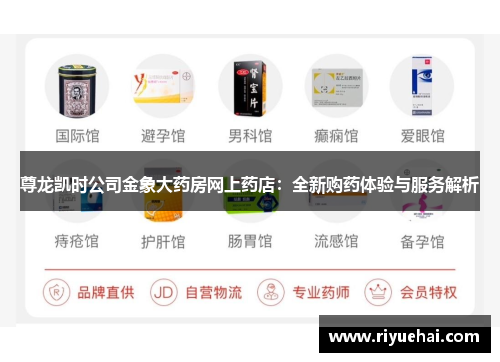尊龙凯时公司金象大药房网上药店：全新购药体验与服务解析